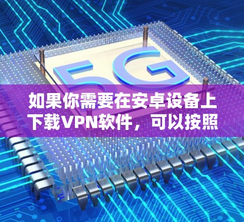 如果你需要在安卓设备上下载VPN软件,可以按照以下步骤操作 如果你需要在安卓设备上下载VPN软件,可以按照以下步骤操作