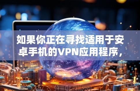如果你正在寻找适用于安卓手机的VPN应用程序,可以考虑以下几款知名且受欢迎的VPN服务,它们都有安卓版本并提供较好的用户体验 如果你正在寻找适用于安卓手机的VPN应用程序,可以考虑以下几款知名且受欢迎的VPN服务,它们都有安卓版本并提供较好的用户体验