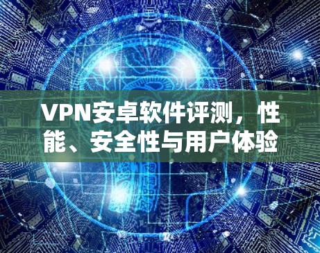 VPN安卓软件评测,性能、安全性与用户体验全面分析 VPN安卓软件评测,性能、安全性与用户体验全面分析