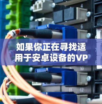 如果你正在寻找适用于安卓设备的VPN工具或解决方案,可以按照以下步骤操作 如果你正在寻找适用于安卓设备的VPN工具或解决方案,可以按照以下步骤操作