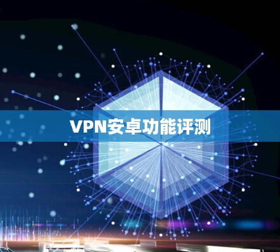 VPN安卓功能评测 VPN安卓功能评测