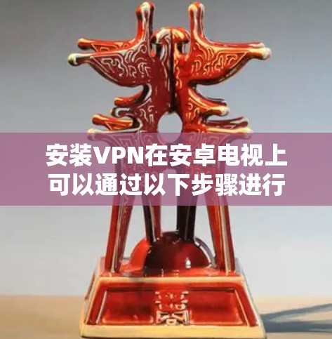 安装VPN在安卓电视上可以通过以下步骤进行 安装VPN在安卓电视上可以通过以下步骤进行