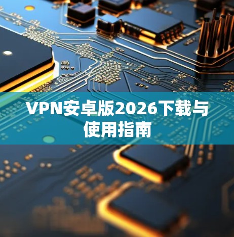 VPN安卓版2026下载与使用指南 VPN安卓版2026下载与使用指南