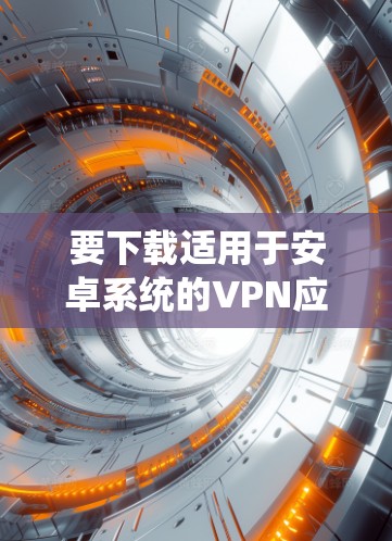 要下载适用于安卓系统的VPN应用程序,可以按照以下步骤操作 要下载适用于安卓系统的VPN应用程序,可以按照以下步骤操作