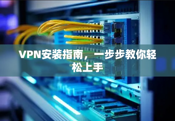 VPN安装指南,一步步教你轻松上手 VPN安装指南,一步步教你轻松上手