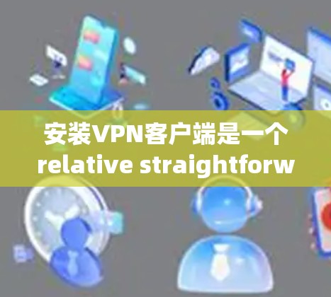 安装VPN客户端是一个relative straightforward的过程,以下是一个分步指南,帮助您顺利完成安装和配置 安装VPN客户端是一个relative straightforward的过程,以下是一个分步指南,帮助您顺利完成安装和配置