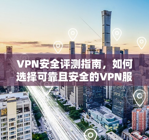 VPN安全评测指南，如何选择可靠且安全的VPN服务