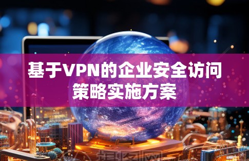 基于VPN的企业安全访问策略实施方案 基于VPN的企业安全访问策略实施方案