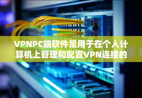 VPNPC端软件是用于在个人计算机上管理和配置VPN连接的工具，帮助用户安全地访问互联网。以下是关于VPNPC端软件的详细分析和总结