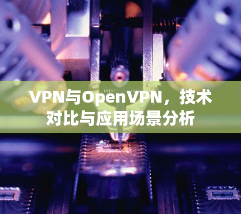 VPN与OpenVPN,技术对比与应用场景分析 VPN与OpenVPN,技术对比与应用场景分析