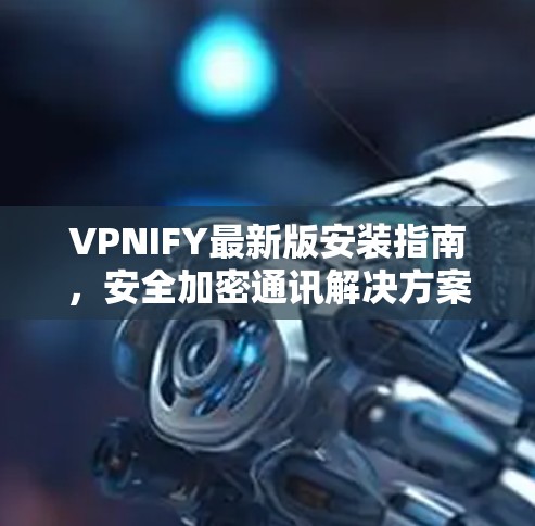 VPNIFY最新版安装指南，安全加密通讯解决方案