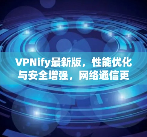 VPNify最新版,性能优化与安全增强,网络通信更无忧 VPNify最新版,性能优化与安全增强,网络通信更无忧