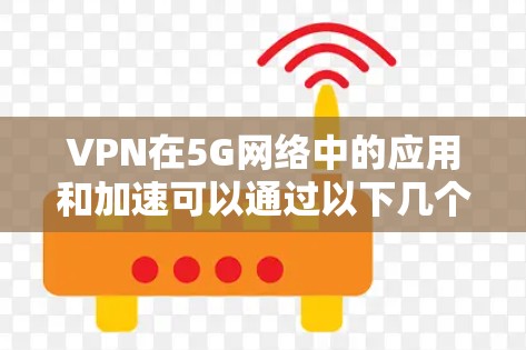 VPN在5G网络中的应用和加速可以通过以下几个方面实现 VPN在5G网络中的应用和加速可以通过以下几个方面实现