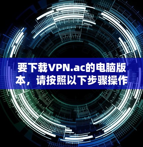 要下载VPN.ac的电脑版本,请按照以下步骤操作 要下载VPN.ac的电脑版本,请按照以下步骤操作