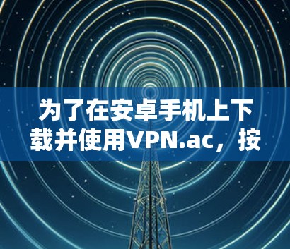 为了在安卓手机上下载并使用VPN.ac,按照以下步骤操作 为了在安卓手机上下载并使用VPN.ac,按照以下步骤操作