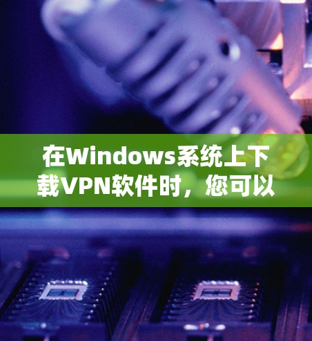 在Windows系统上下载VPN软件时，您可以按照以下步骤操作