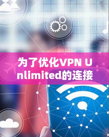 为了优化VPN Unlimited的连接速度,您可以按照以下步骤进行调整和优化 为了优化VPN Unlimited的连接速度,您可以按照以下步骤进行调整和优化