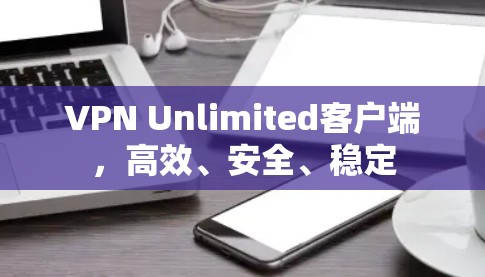 VPN Unlimited客户端,高效、安全、稳定 VPN Unlimited客户端,高效、安全、稳定