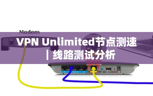 VPN Unlimited节点测速|线路测试分析 VPN Unlimited节点测速|线路测试分析