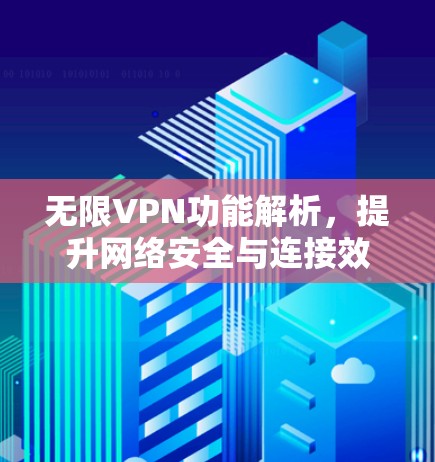 无限VPN功能解析,提升网络安全与连接效率 无限VPN功能解析,提升网络安全与连接效率
