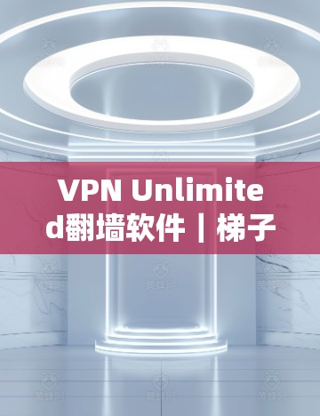 VPN Unlimited翻墙软件|梯子推荐 VPN Unlimited翻墙软件|梯子推荐