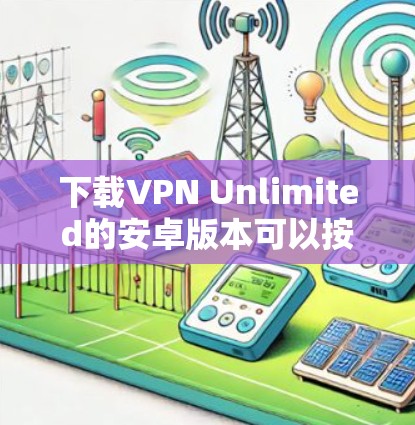 下载VPN Unlimited的安卓版本可以按照以下步骤进行 下载VPN Unlimited的安卓版本可以按照以下步骤进行
