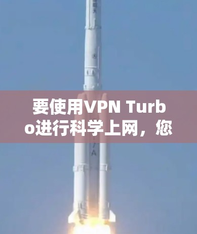 要使用VPN Turbo进行科学上网,您需要按照以下步骤操作 要使用VPN Turbo进行科学上网,您需要按照以下步骤操作
