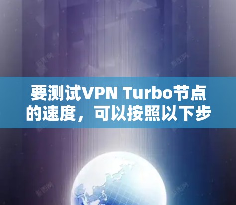 要测试VPN Turbo节点的速度,可以按照以下步骤进行 要测试VPN Turbo节点的速度,可以按照以下步骤进行