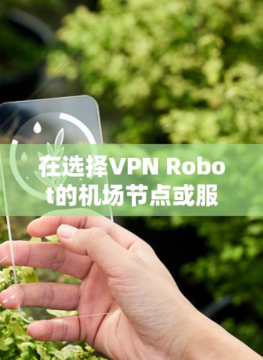 在选择VPN Robot的机场节点或服务器时,可以根据以下步骤进行决策 在选择VPN Robot的机场节点或服务器时,可以根据以下步骤进行决策