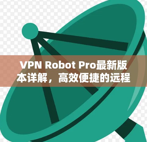 VPN Robot Pro最新版本详解,高效便捷的远程访问解决方案 VPN Robot Pro最新版本详解,高效便捷的远程访问解决方案