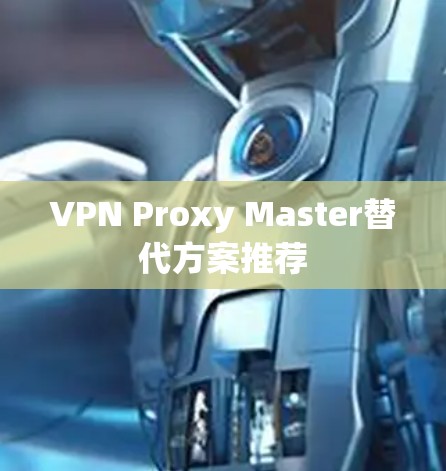 VPN Proxy Master替代方案推荐 VPN Proxy Master替代方案推荐