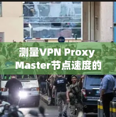 测量VPN Proxy Master节点速度的步骤如下 测量VPN Proxy Master节点速度的步骤如下