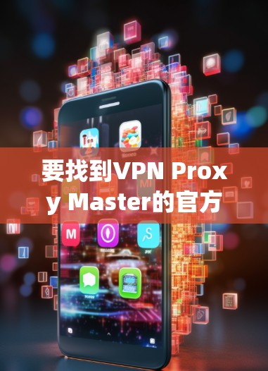 要找到VPN Proxy Master的官方下载页面,请按照以下步骤操作 要找到VPN Proxy Master的官方下载页面,请按照以下步骤操作