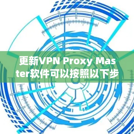 更新VPN Proxy Master软件可以按照以下步骤进行 更新VPN Proxy Master软件可以按照以下步骤进行