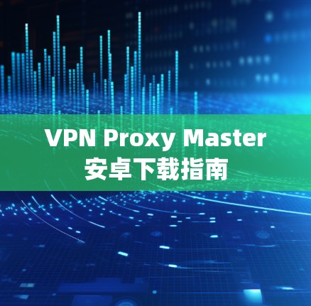 VPN Proxy Master安卓下载指南 VPN Proxy Master安卓下载指南