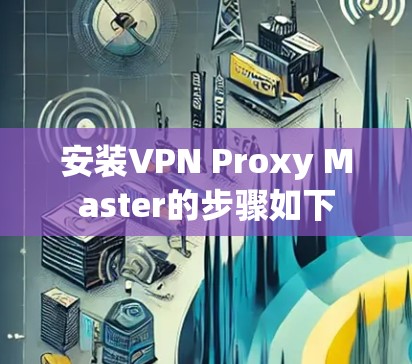 安装VPN Proxy Master的步骤如下 安装VPN Proxy Master的步骤如下