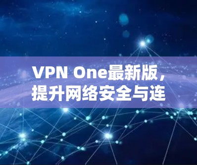 VPN One最新版,提升网络安全与连接效率的双重利器 VPN One最新版,提升网络安全与连接效率的双重利器