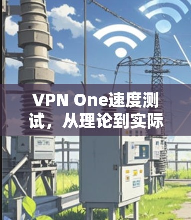 VPN One速度测试,从理论到实际的应用探索 VPN One速度测试,从理论到实际的应用探索