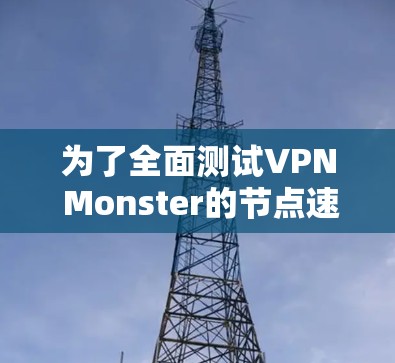 为了全面测试VPN Monster的节点速度并进行全球线路检测,可以按照以下步骤进行 为了全面测试VPN Monster的节点速度并进行全球线路检测,可以按照以下步骤进行