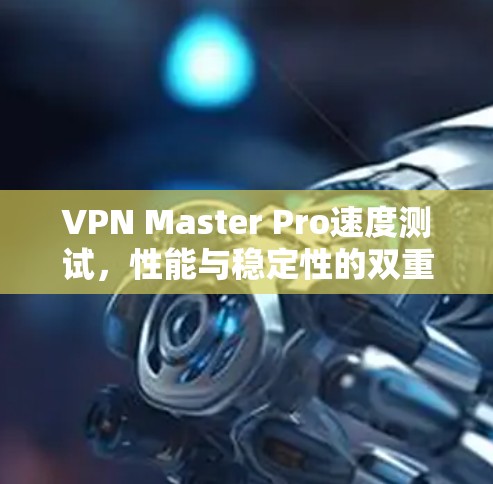 VPN Master Pro速度测试,性能与稳定性的双重考验 VPN Master Pro速度测试,性能与稳定性的双重考验