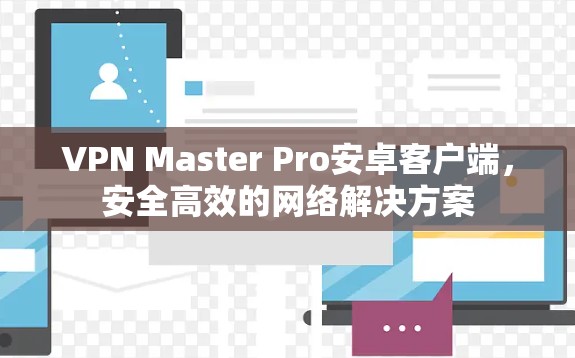 VPN Master Pro安卓客户端,安全高效的网络解决方案 VPN Master Pro安卓客户端,安全高效的网络解决方案