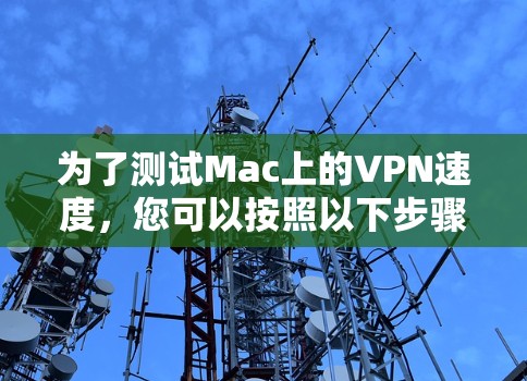 为了测试Mac上的VPN速度,您可以按照以下步骤操作 为了测试Mac上的VPN速度,您可以按照以下步骤操作