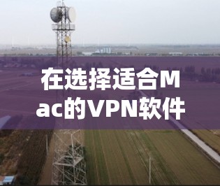 在选择适合Mac的VPN软件时,考虑以下几个关键因素 在选择适合Mac的VPN软件时,考虑以下几个关键因素