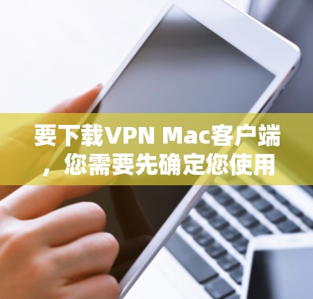 要下载VPN Mac客户端，您需要先确定您使用的VPN服务提供商。如果您还没有选择VPN服务，可以先选择一个合适的VPN服务，然后按照以下步骤下载Mac客户端