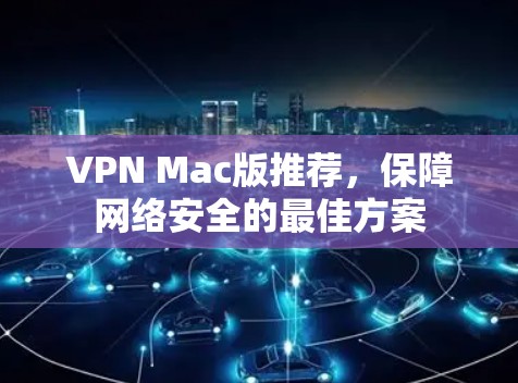 VPN Mac版推荐,保障网络安全的最佳方案 VPN Mac版推荐,保障网络安全的最佳方案