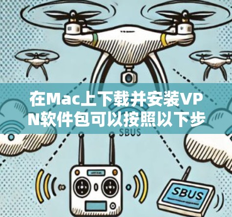 在Mac上下载并安装VPN软件包可以按照以下步骤进行 在Mac上下载并安装VPN软件包可以按照以下步骤进行