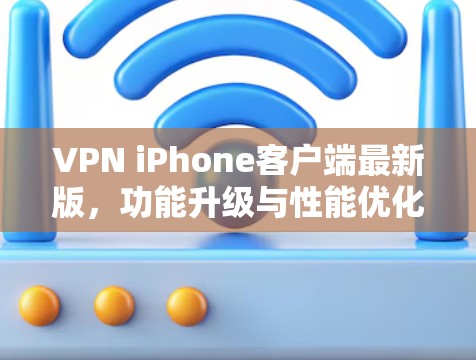VPN iPhone客户端最新版,功能升级与性能优化分析 VPN iPhone客户端最新版,功能升级与性能优化分析