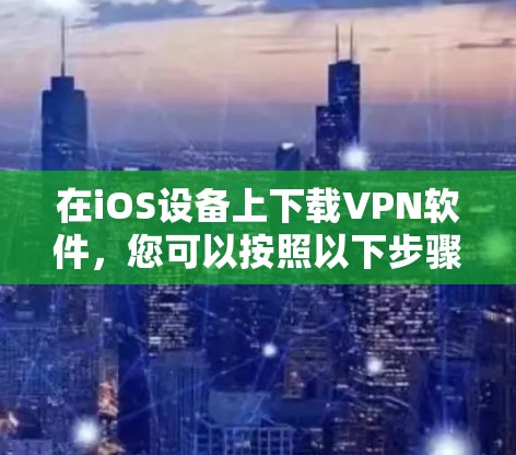 在iOS设备上下载VPN软件,您可以按照以下步骤进行 在iOS设备上下载VPN软件,您可以按照以下步骤进行
