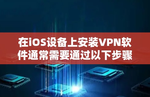 在iOS设备上安装VPN软件通常需要通过以下步骤 在iOS设备上安装VPN软件通常需要通过以下步骤