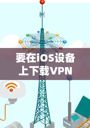 要在iOS设备上下载VPN客户端,可以按照以下步骤操作 要在iOS设备上下载VPN客户端,可以按照以下步骤操作